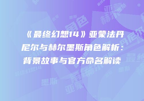 《最终幻想14》亚蒙法丹尼尔与赫尔墨斯角色解析：背景故事与官方命名解读