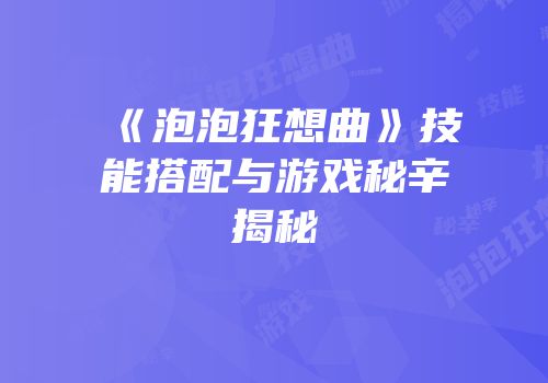 《泡泡狂想曲》技能搭配与游戏秘辛揭秘