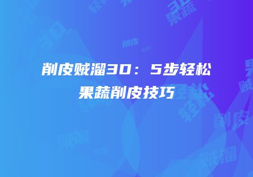 削皮贼溜3D：5步轻松果蔬削皮技巧
