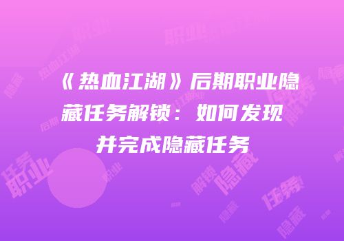 《热血江湖》后期职业隐藏任务解锁：如何发现并完成隐藏任务
