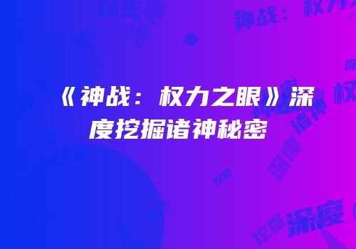 《神战：权力之眼》深度挖掘诸神秘密