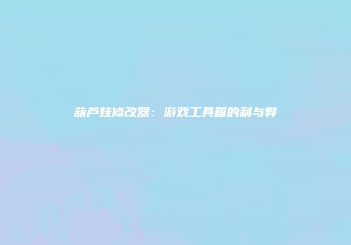 葫芦娃修改器：游戏工具箱的利与弊