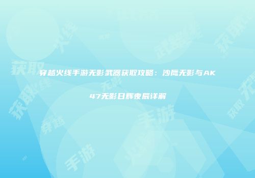 穿越火线手游无影武器获取攻略：沙鹰无影与AK47无影日辉夜辰详解