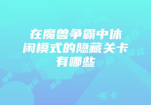 在魔兽争霸中休闲模式的隐藏关卡有哪些