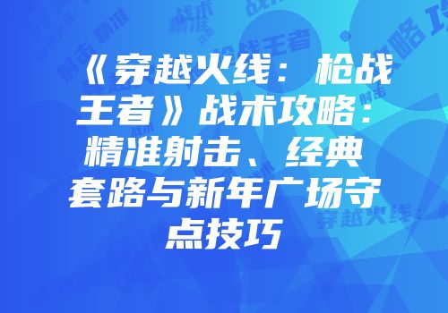 《穿越火线：枪战王者》战术攻略：精准射击、经典套路与新年广场守点技巧