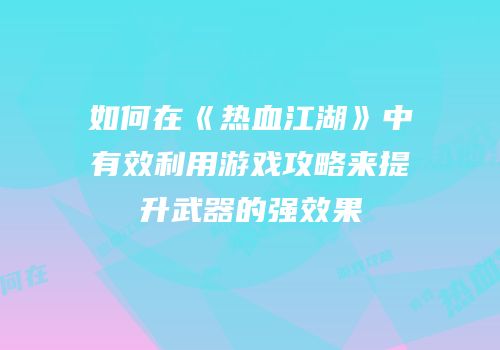 如何在《热血江湖》中有效利用游戏攻略来提升武器的强效果