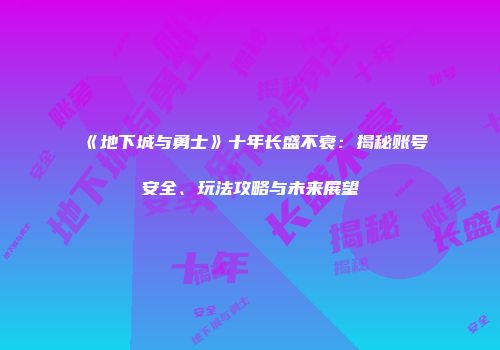 《地下城与勇士》十年长盛不衰：揭秘账号安全、玩法攻略与未来展望