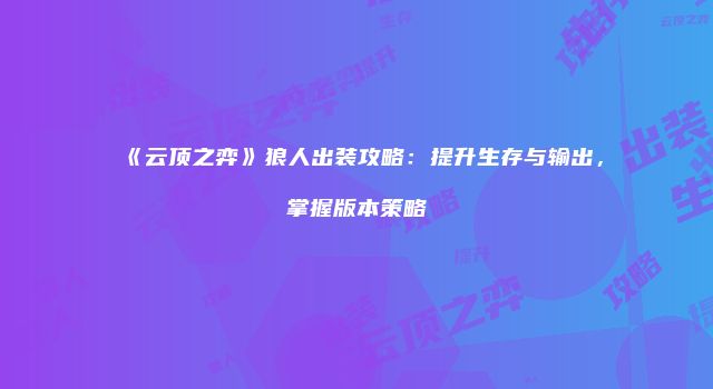 《云顶之弈》狼人出装攻略：提升生存与输出，掌握版本策略