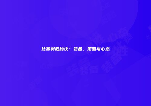 比赛制胜秘诀：装备、策略与心态