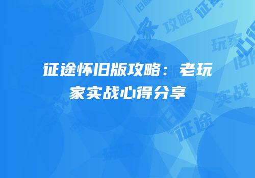 征途怀旧版攻略：老玩家实战心得分享