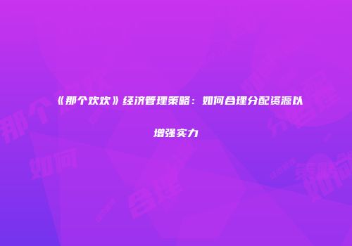 《那个欢欢》经济管理策略：如何合理分配资源以增强实力