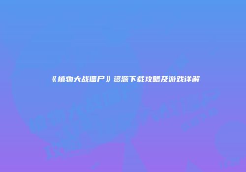 《植物大战僵尸》资源下载攻略及游戏详解