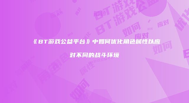 《BT游戏公益平台》中如何优化角色属性以应对不同的战斗环境