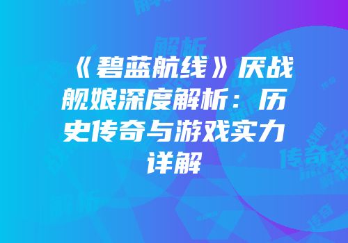 《碧蓝航线》厌战舰娘深度解析：历史传奇与游戏实力详解