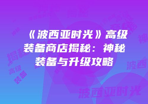 《波西亚时光》高级装备商店揭秘：神秘装备与升级攻略