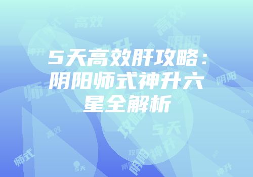 5天高效肝攻略：阴阳师式神升六星全解析