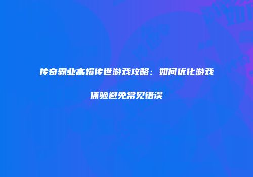 传奇霸业高爆传世游戏攻略：如何优化游戏体验避免常见错误