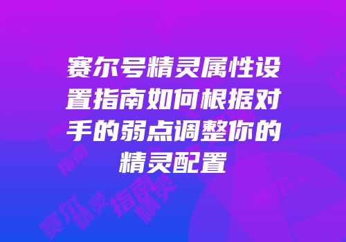 赛尔号精灵属性设置指南如何根据对手的弱点调整你的精灵配置