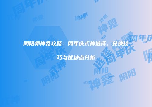 阴阳师神龛攻略：周年庆式神选择、兑换技巧与优缺点分析