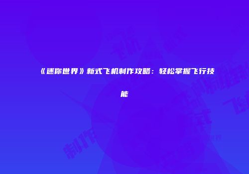 《迷你世界》新式飞机制作攻略：轻松掌握飞行技能