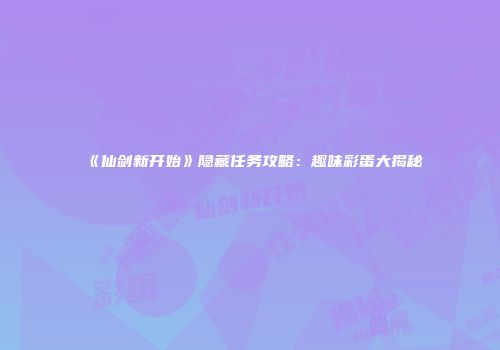 《仙剑新开始》隐藏任务攻略：趣味彩蛋大揭秘
