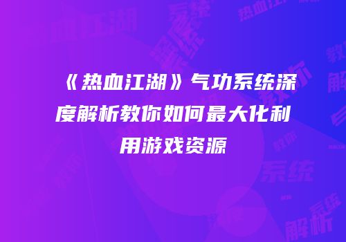 《热血江湖》气功系统深度解析教你如何最大化利用游戏资源