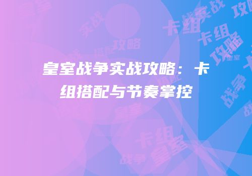 皇室战争实战攻略：卡组搭配与节奏掌控