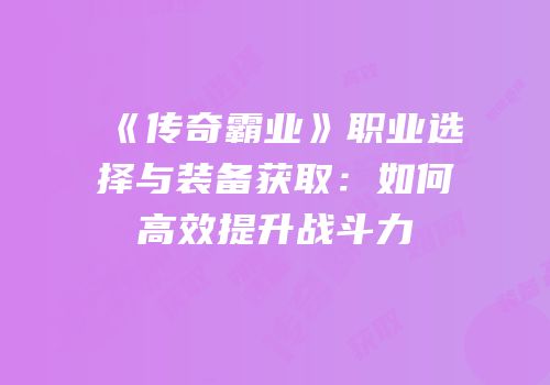 《传奇霸业》职业选择与装备获取：如何高效提升战斗力