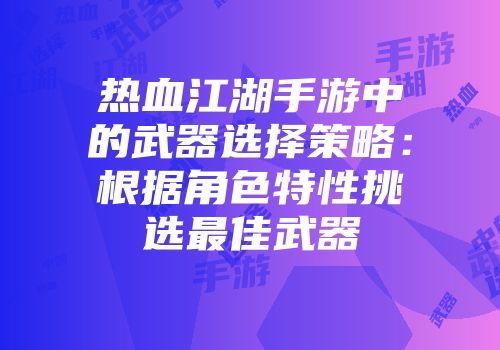 热血江湖手游中的武器选择策略:根据角色特性挑选最佳武器