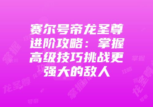 赛尔号帝龙圣尊进阶攻略：掌握高级技巧挑战更强大的敌人