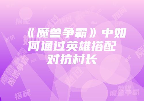 《魔兽争霸》中如何通过英雄搭配对抗村长