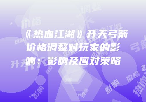 《热血江湖》升天弓箭价格调整对玩家的影响：影响及应对策略