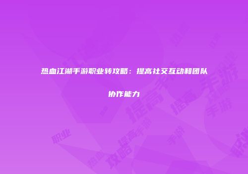 热血江湖手游职业转攻略：提高社交互动和团队协作能力