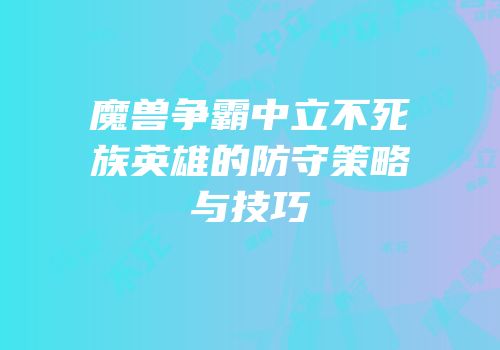 魔兽争霸中立不死族英雄的防守策略与技巧