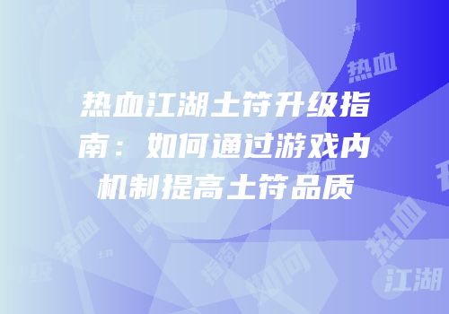 热血江湖土符升级指南:如何通过游戏内机制提高土符品质