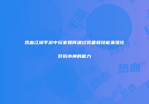 热血江湖手游中玩家如何通过装备和技能来强化对抗水神的能力