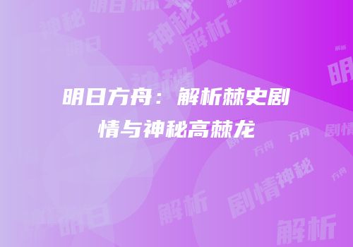 明日方舟：解析棘史剧情与神秘高棘龙