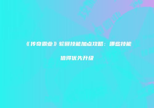 《传奇霸业》轮回技能加点攻略：哪些技能值得优先升级