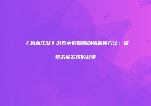 《热血江湖》游戏中的隐藏剧情解锁方法：探索未被发现的故事