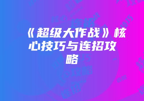 《超级大作战》核心技巧与连招攻略