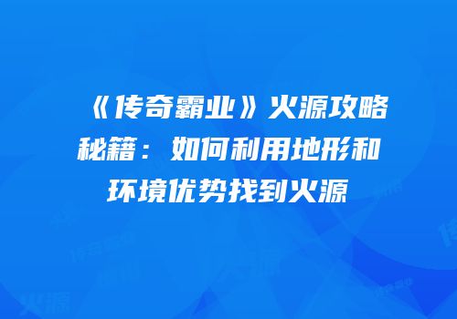 《传奇霸业》火源攻略秘籍：如何利用地形和环境优势找到火源