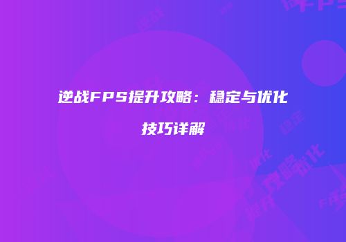 逆战FPS提升攻略：稳定与优化技巧详解