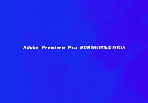 Adobe Premiere Pro 2025剪辑指南与技巧