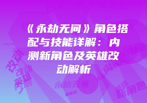 《永劫无间》角色搭配与技能详解：内测新角色及英雄改动解析