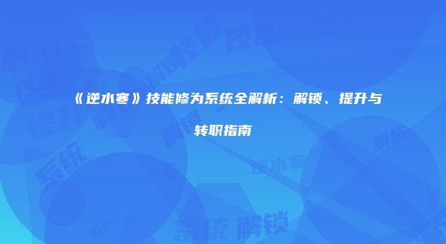 《逆水寒》技能修为系统全解析：解锁、提升与转职指南