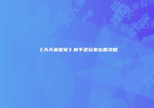 《天天来捉宠》新手老玩家必看攻略