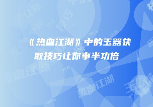 《热血江湖》中的玉器获取技巧让你事半功倍
