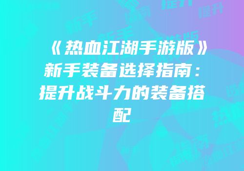 《热血江湖手游版》新手装备选择指南：提升战斗力的装备搭配