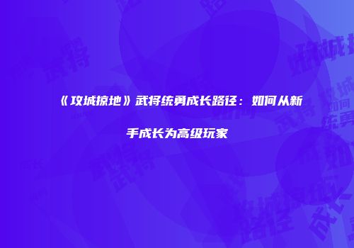《攻城掠地》武将统勇成长路径：如何从新手成长为高级玩家