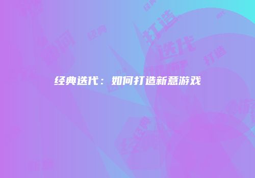 经典迭代：如何打造新意游戏